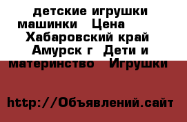 детские игрушки машинки › Цена ­ 450 - Хабаровский край, Амурск г. Дети и материнство » Игрушки   